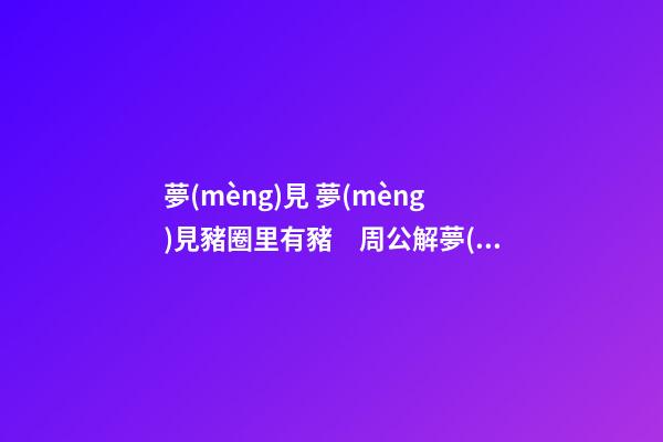 夢(mèng)見 夢(mèng)見豬圈里有豬　周公解夢(mèng)之夢(mèng)到 夢(mèng)見豬圈里有豬